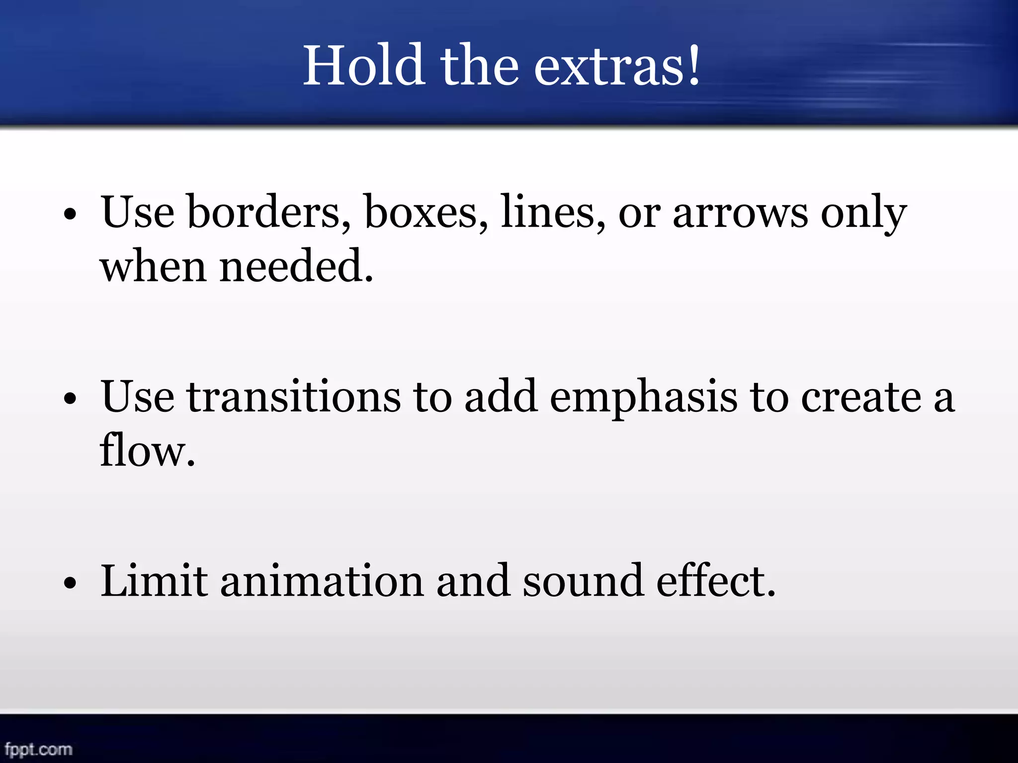 Hold the extras!
• Use borders, boxes, lines, or arrows only
when needed.
• Use transitions to add emphasis to create a
flow.
• Limit animation and sound effect.
 