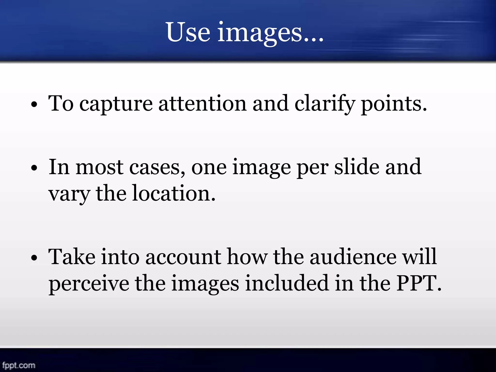 Use images…
• To capture attention and clarify points.
• In most cases, one image per slide and
vary the location.
• Take into account how the audience will
perceive the images included in the PPT.
 