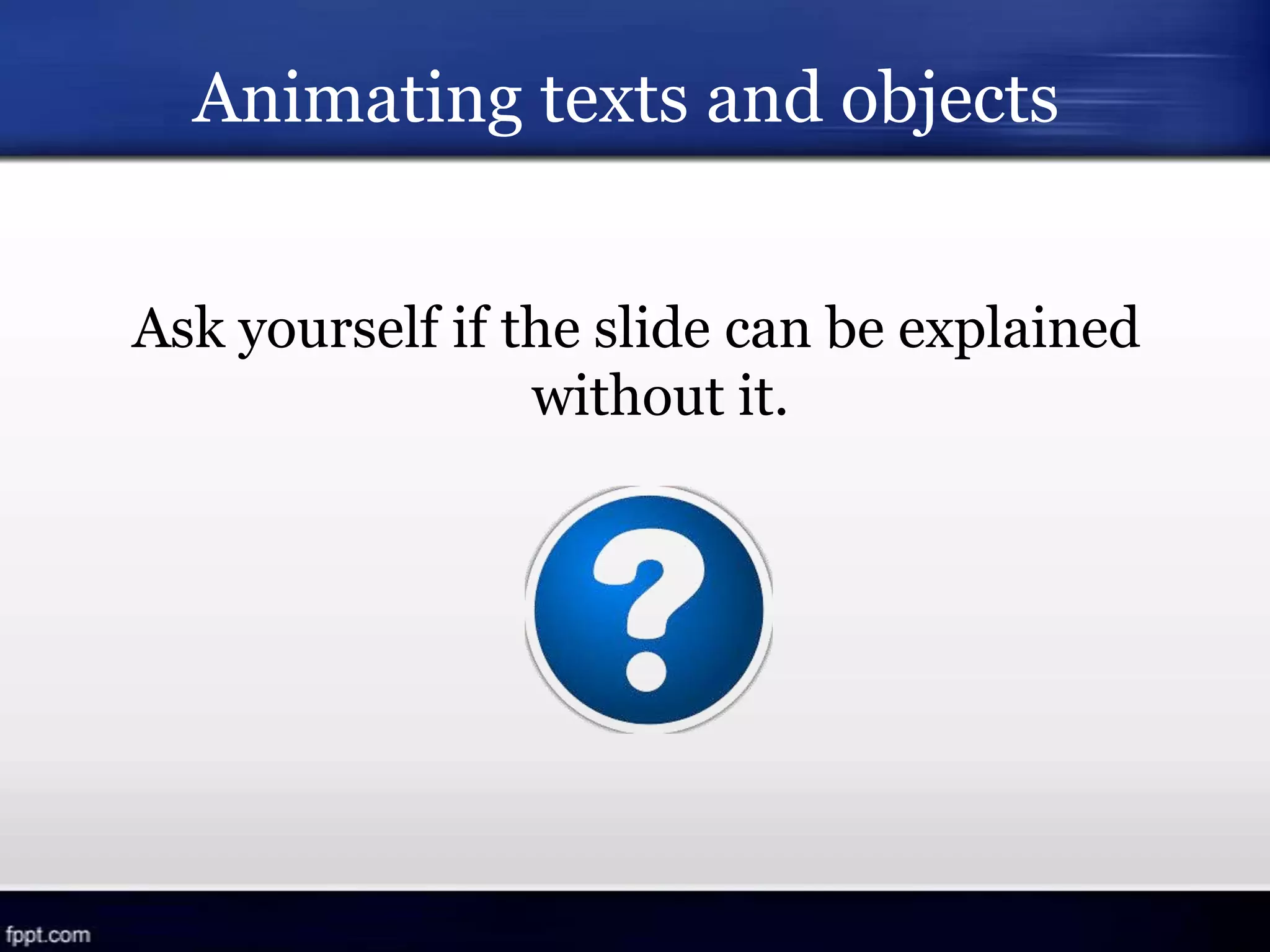 Animating texts and objects
Ask yourself if the slide can be explained
without it.
 