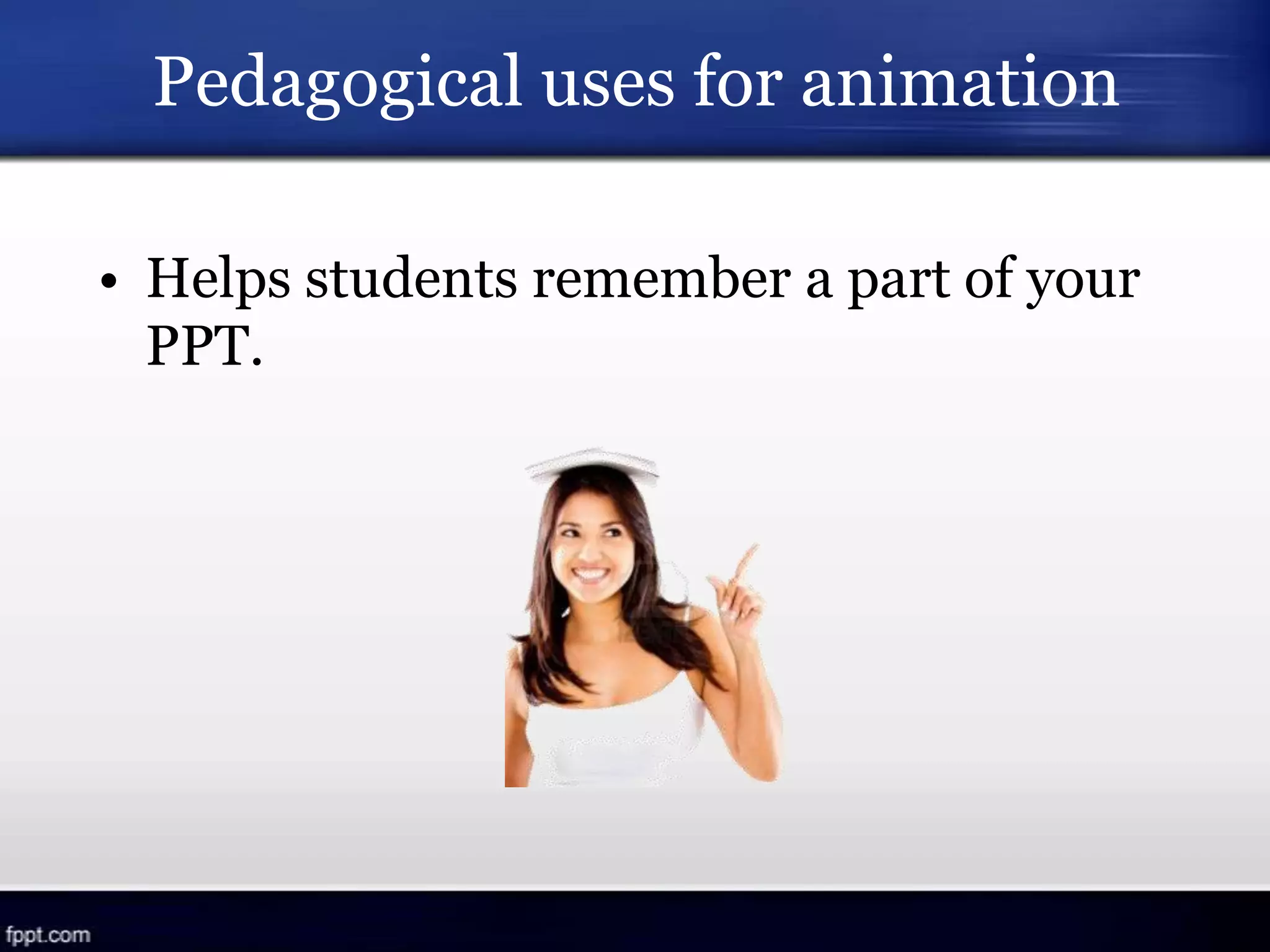 Pedagogical uses for animation
• Helps students remember a part of your
PPT.
 