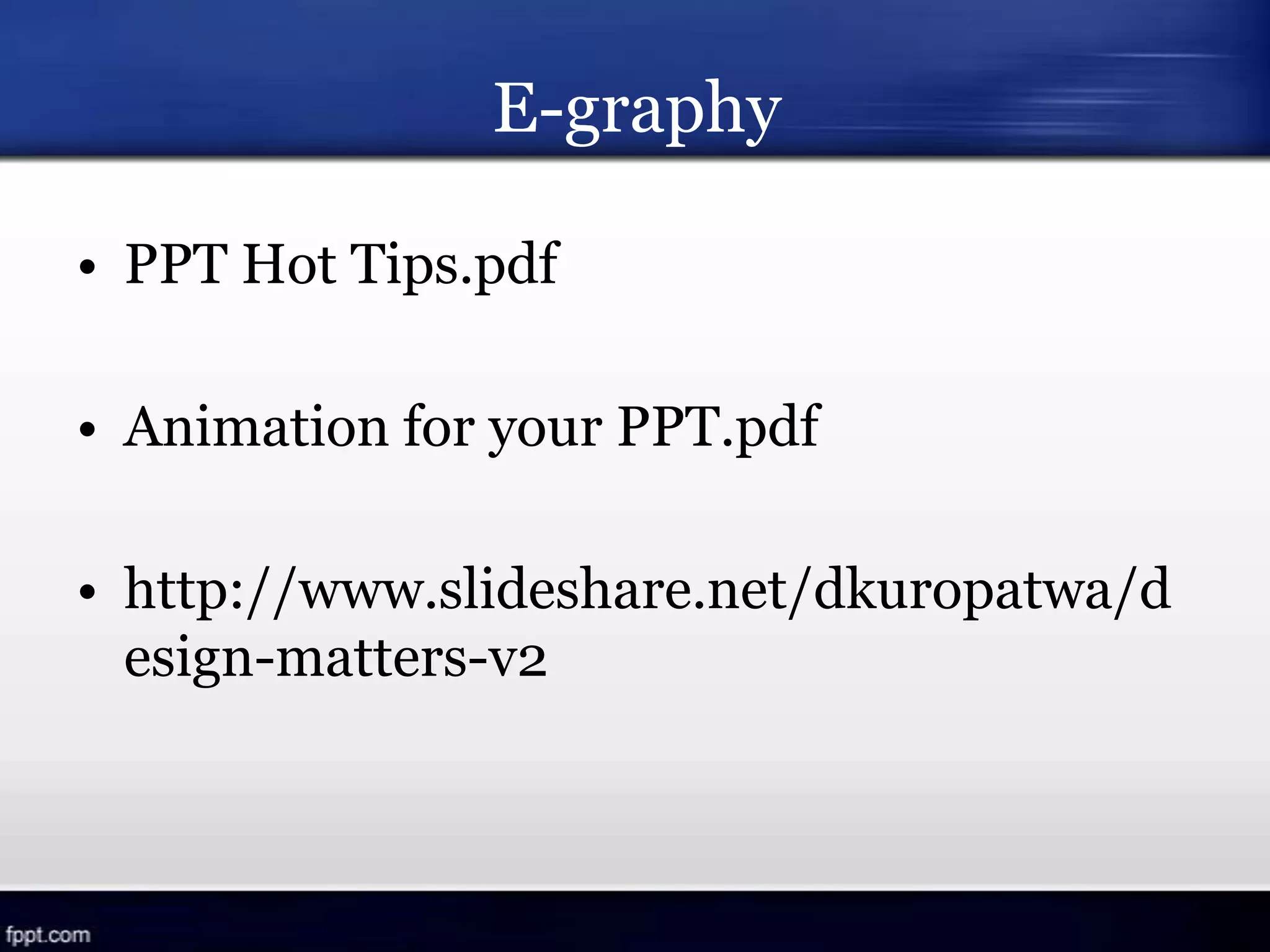 E-graphy
• PPT Hot Tips.pdf
• Animation for your PPT.pdf
• http://www.slideshare.net/dkuropatwa/d
esign-matters-v2
 
