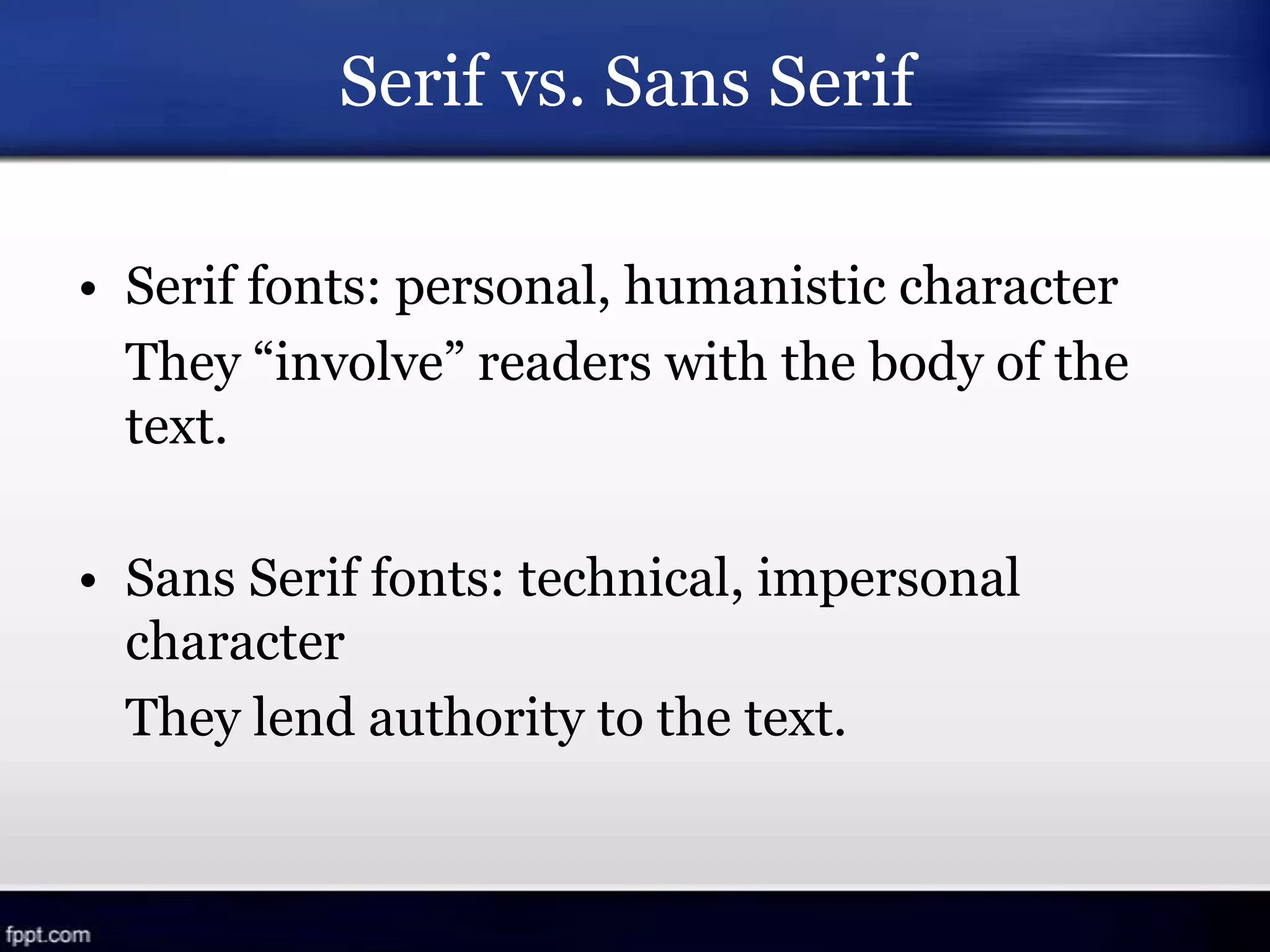 Serif vs. Sans Serif
• Serif fonts: personal, humanistic character
They “involve” readers with the body of the
text.
• Sans Serif fonts: technical, impersonal
character
They lend authority to the text.
 