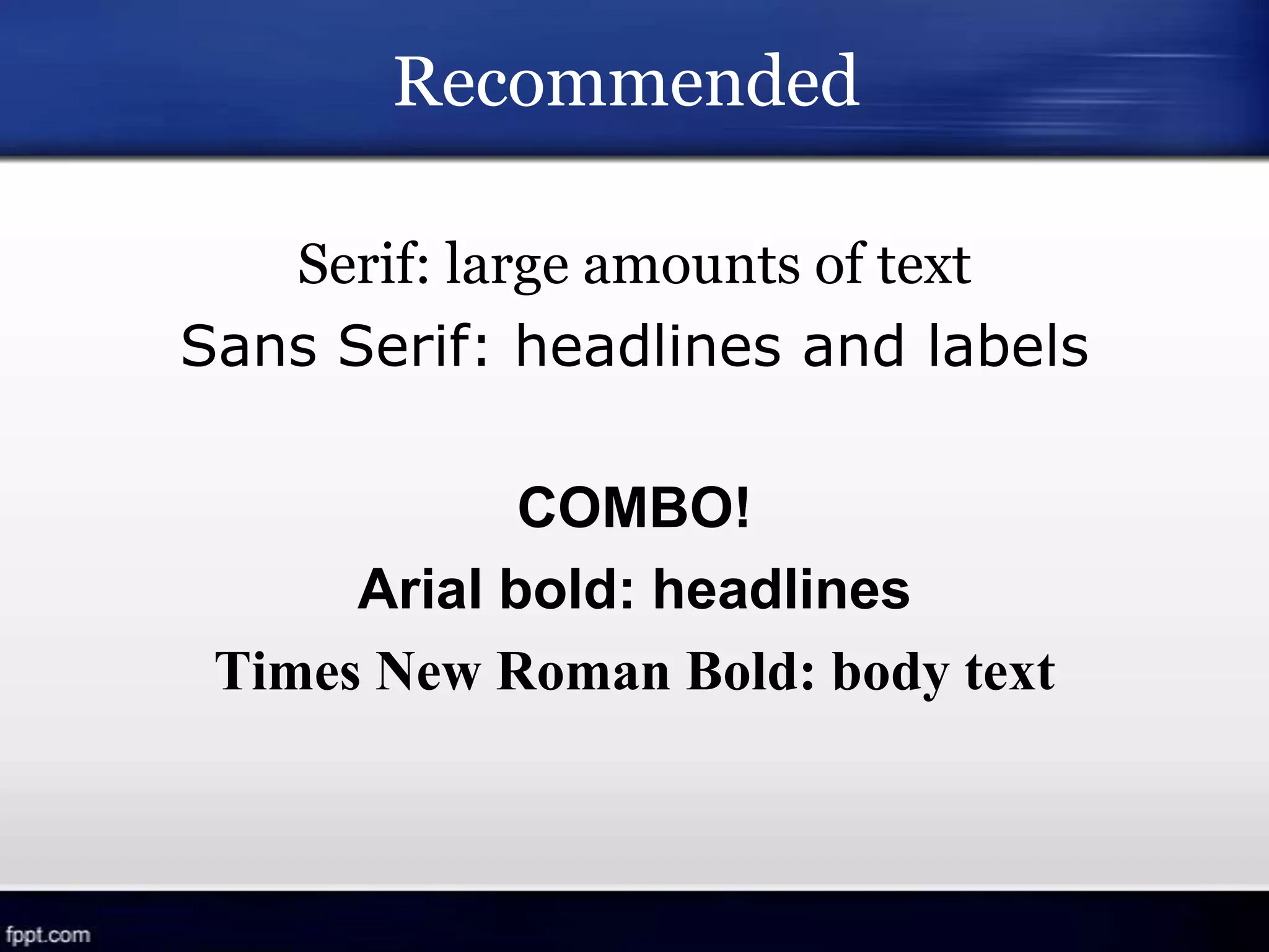 Recommended
Serif: large amounts of text
Sans Serif: headlines and labels
COMBO!
Arial bold: headlines
Times New Roman Bold: body text
 