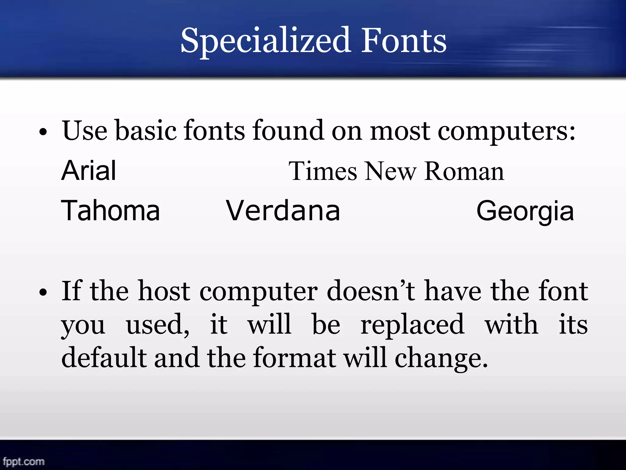 Specialized Fonts
• Use basic fonts found on most computers:
Arial Times New Roman
Tahoma Verdana Georgia
• If the host computer doesn’t have the font
you used, it will be replaced with its
default and the format will change.
 