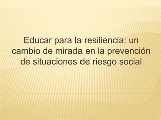 Educar para la resiliencia: un 
cambio de mirada en la prevención 
de situaciones de riesgo social 
 