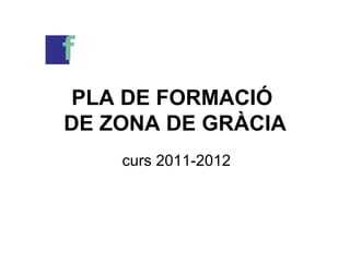 PLA DE FORMACIÓ  DE ZONA DE GRÀCIA curs 2011-2012 