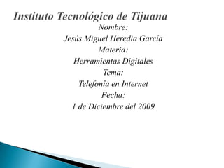Instituto Tecnológico de Tijuana Nombre: Jesús Miguel Heredia García Materia: Herramientas Digitales Tema: Telefonía en Internet Fecha: 1 de Diciembre del 2009 