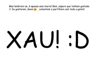 Mas lembrem-se, é apenas uma teoria! Bom, espero que tenham gostado.
 Se gostaram, deem , comentem e partilhem com toda a gente!
XAU! :D
 