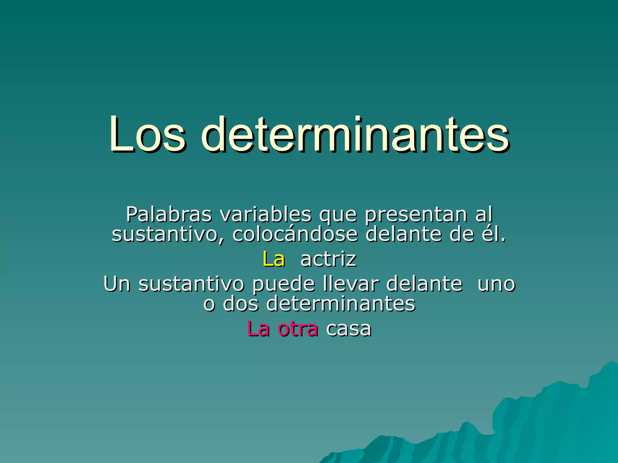 Los determinantes Palabras variables que presentan al sustantivo, colocándose delante de él. La   actriz Un sustantivo puede llevar delante  uno o dos determinantes La otra  casa 