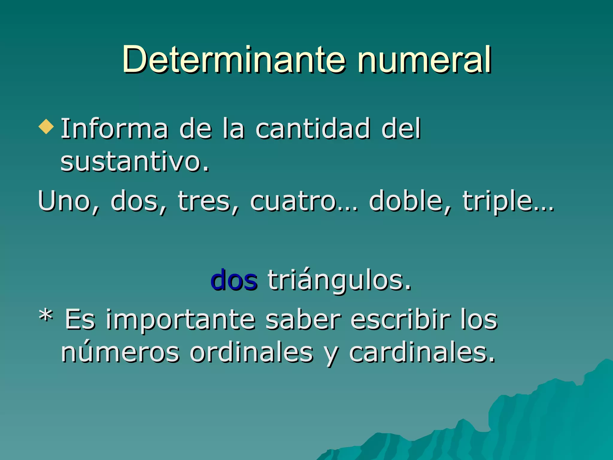 Determinante numeral Informa de la cantidad del sustantivo. Uno, dos, tres, cuatro… doble, triple… dos  triángulos. * Es importante saber escribir los números ordinales y cardinales. 