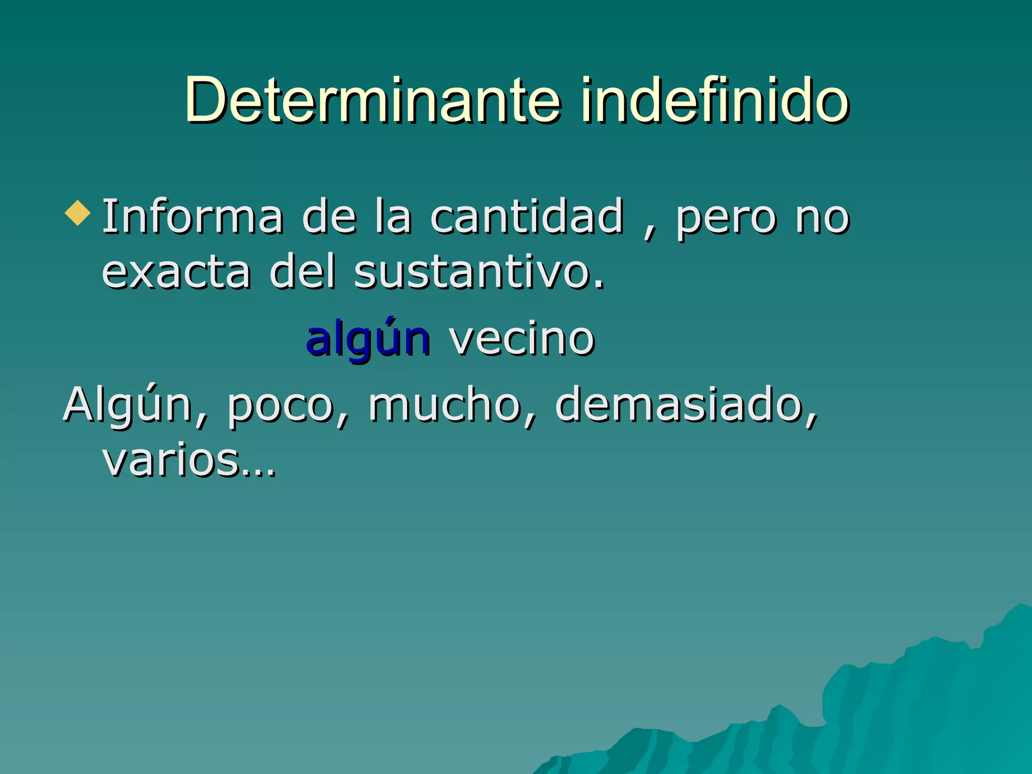 Determinante indefinido Informa de la cantidad , pero no exacta del sustantivo. algún  vecino Algún, poco, mucho, demasiado, varios… 