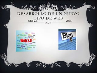 EXPLORAR ALGUNAS
        H E R R A M I EN TAS Y
     T E C N O L O GÍA S E N E L
D E S A R RO L L O D E U N N U E VO
           TIPO DE WEB
      WEB 2.0              Blog.
 