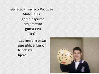 Galleta: Francisco Vazquez
        Materiales:
       goma espuma
         pegamento
          goma eva
           fibrón
     Las herramientas
    que utilize fueron:
    trincheta
    tijera
 