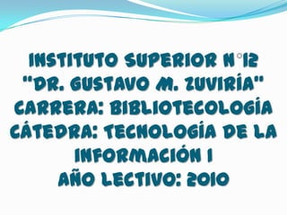 Instituto Superior N°12 “Dr. Gustavo M. Zuviría”Carrera: BibliotecologíaCátedra: Tecnología de la información I Año Lectivo: 2010 
