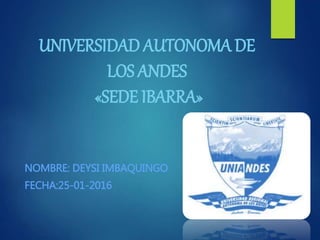 UNIVERSIDAD AUTONOMA DE
LOS ANDES
«SEDE IBARRA»
NOMBRE: DEYSI IMBAQUINGO
FECHA:25-01-2016
 
