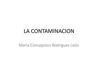LA CONTAMINACION

Maria Concepcion Rodriguez León
 