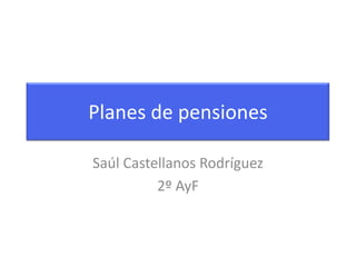 Planes de pensiones Saúl Castellanos Rodríguez 2º AyF 