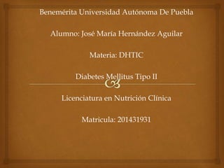 Benemérita Universidad Autónoma De Puebla 
Alumno: José María Hernández Aguilar 
Materia: DHTIC 
Diabetes Mellitus Tipo II 
Licenciatura en Nutrición Clínica 
Matricula: 201431931 
 
