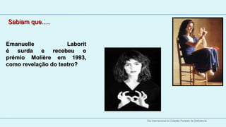 Sabiam que….
   
   
Emanuelle 
Emanuelle            Laborit
é  surda  e  recebeu  o
prémio  Molière  em  1993, 
como revelação do teatro?




                               Dia Internacional do Cidadão Portador de Deficiência
 