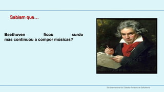 Sabiam que…


Beethoven         ficou       surdo
mas continuou a compor músicas? 




                                      Dia Internacional do Cidadão Portador de Deficiência
 