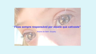 “ Ficas sempre responsável por aquele que cativaste”
                  Antoine de Saint - Exupéry 
 