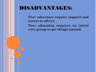DISADVANTAGES:
 Peer educators require support and
access to advice
 Peer education requires an initial
core group to get things started.
 