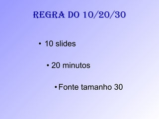 Regra do 10/20/30 10 slides 20 minutos Fonte tamanho 30 