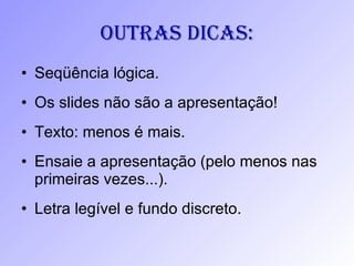 Outras dicas: Seqüência lógica. Os slides não são a apresentação! Texto: menos é mais. Ensaie a apresentação (pelo menos nas primeiras vezes...). Letra legível e fundo discreto. 