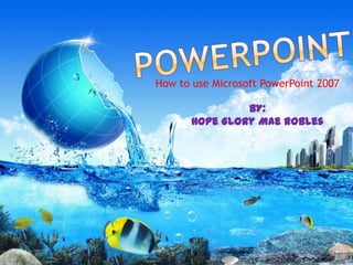 How to use Microsoft PowerPoint 2007

                BY:
       Hope Glory Mae Robles
 