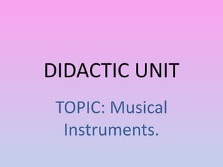 DIDACTIC UNIT
TOPIC: Musical
Instruments.
 