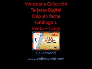 Venezuela Colección
Tarjetas Digitel
Chip sin fecha
Catálogo 1
Venta – Canje
Collecworld
www.collecworld.com
 