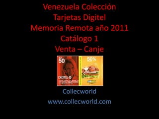 Venezuela Colección
Tarjetas Digitel
Memoria Remota año 2011
Catálogo 1
Venta – Canje
Collecworld
www.collecworld.com
 