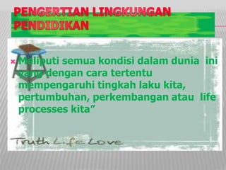  Meliputi semua kondisi dalam dunia ini
yang dengan cara tertentu
mempengaruhi tingkah laku kita,
pertumbuhan, perkembangan atau life
processes kita”
 