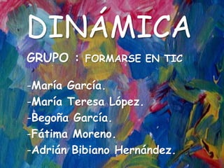 DINÁMICA
GRUPO : FORMARSE EN TIC
-María García.
-María Teresa López.
-Begoña García.
-Fátima Moreno.
-Adrián Bibiano Hernández.
 