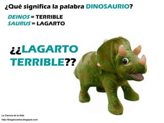 ¿Qué significa la palabra  DINOSAURIO ? DEINOS  = TERRIBLE SAURUS  = LAGARTO ¿¿ LAGARTO TERRIBLE ?? La Ciencia de la Vida http://biogeocarlos.blogspot.com 