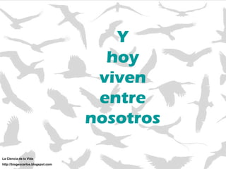 Y hoy viven entre nosotros La Ciencia de la Vida http://biogeocarlos.blogspot.com 
