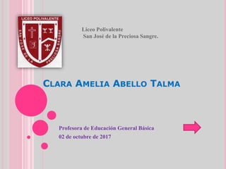 CLARA AMELIA ABELLO TALMA
Profesora de Educación General Básica
02 de octubre de 2017
Liceo Polivalente
San José de la Preciosa Sangre.
 
