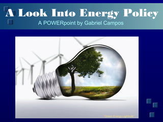 A Look Into Energy Policy
A POWERpoint by Gabriel Campos
“Green Energy Lightbulb”
 