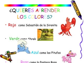 ¿Q U I E R E S   A P R E N D E R   L O S   C O L O R E S? Rojo   como Sebastián de la Sirenita Verde  como Shrek Azul   como los Pitufos  Rosa  como la Pantera Rosa 