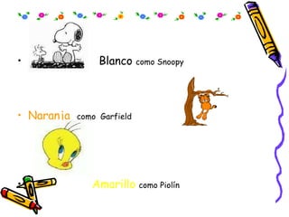 Blanco  como Snoopy Naranja   como  Garfield Amarillo   como Piolín   
