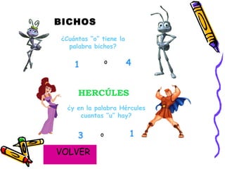 1 3 o BICHOS ¿Cuántas “o” tiene la palabra bichos? HERCÚLES ¿y en la palabra Hércules cuantas “u” hay? 1 4 o VOLVER 
