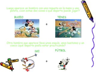 Luego aparece un hombre con una raqueta en la mano y una pelota, ¿con estas dos cosas a qué deporte puede jugar? Otro hombre que aparece lleva unos esquís, unos bastones y un casco ¿qué deporte podía estar practicando? BUCEO TENIS SKI FÚTBOL o o 