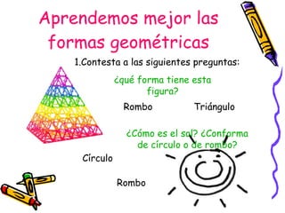 Aprendemos mejor las formas geométricas ¿qué forma tiene esta figura? ¿Cómo es el sol? ¿Conforma de círculo o de rombo? Rombo Triángulo Círculo Rombo 1.Contesta a las siguientes preguntas: 