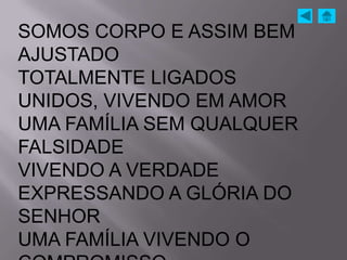 SOMOS CORPO E ASSIM BEM
AJUSTADO
TOTALMENTE LIGADOS
UNIDOS, VIVENDO EM AMOR
UMA FAMÍLIA SEM QUALQUER
FALSIDADE
VIVENDO A VERDADE
EXPRESSANDO A GLÓRIA DO
SENHOR
UMA FAMÍLIA VIVENDO O
 