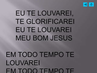 EU TE LOUVAREI,
  TE GLORIFICAREI
  EU TE LOUVAREI
  MEU BOM JESUS

EM TODO TEMPO TE
LOUVAREI
 