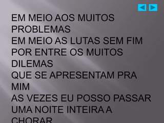 EM MEIO AOS MUITOS
PROBLEMAS
EM MEIO AS LUTAS SEM FIM
POR ENTRE OS MUITOS
DILEMAS
QUE SE APRESENTAM PRA
MIM
AS VEZES EU POSSO PASSAR
UMA NOITE INTEIRA A
 