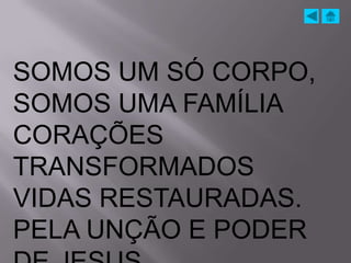 SOMOS UM SÓ CORPO,
SOMOS UMA FAMÍLIA
CORAÇÕES
TRANSFORMADOS
VIDAS RESTAURADAS.
PELA UNÇÃO E PODER
 