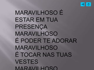 MARAVILHOSO É
ESTAR EM TUA
PRESENÇA
MARAVILHOSO
É PODER TE ADORAR
MARAVILHOSO
É TOCAR NAS TUAS
VESTES
 