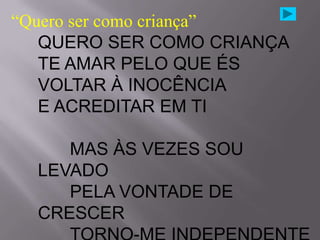 “Quero ser como criança”
   QUERO SER COMO CRIANÇA
   TE AMAR PELO QUE ÉS
   VOLTAR À INOCÊNCIA
   E ACREDITAR EM TI

     MAS ÀS VEZES SOU
  LEVADO
     PELA VONTADE DE
  CRESCER
 