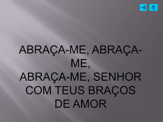 ABRAÇA-ME, ABRAÇA-
       ME,
ABRAÇA-ME, SENHOR
 COM TEUS BRAÇOS
     DE AMOR
 